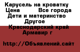 Карусель на кроватку › Цена ­ 700 - Все города Дети и материнство » Другое   . Краснодарский край,Армавир г.